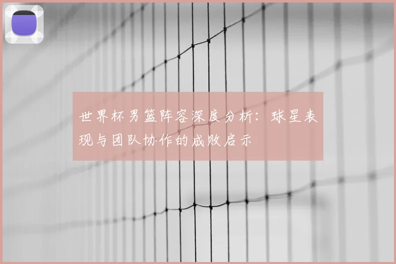 世界杯男篮阵容深度分析：球星表现与团队协作的成败启示