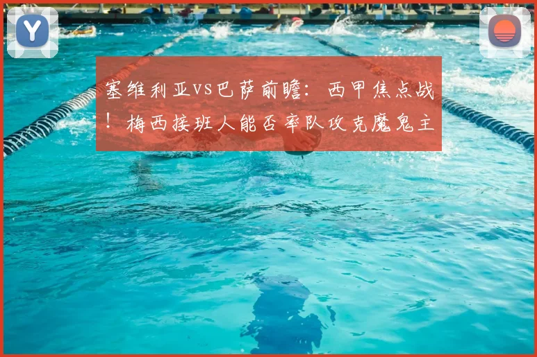 塞维利亚vs巴萨前瞻:西甲焦点战!梅西接班人能否率队攻克魔鬼主场?