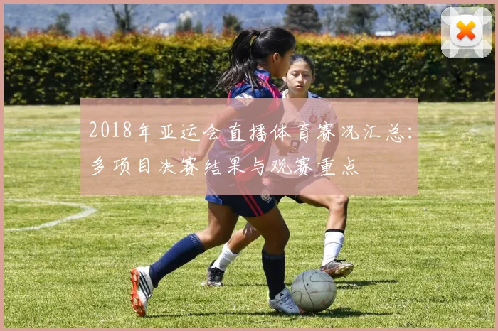 2018年亚运会直播体育赛况汇总：多项目决赛结果与观赛重点