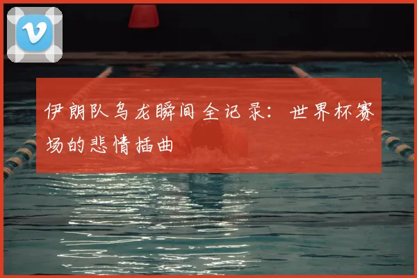 伊朗队乌龙瞬间全记录：世界杯赛场的悲情插曲