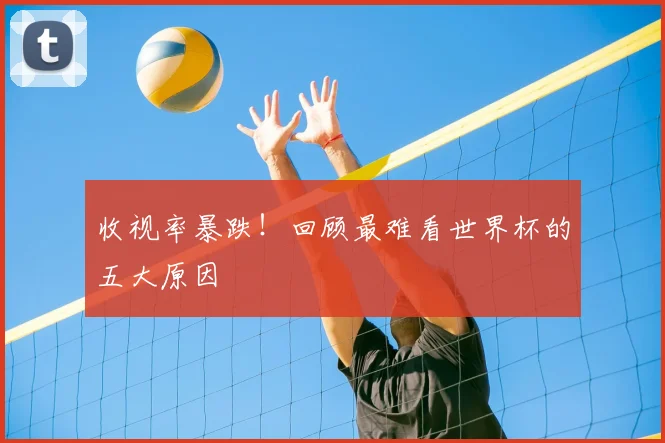 收视率暴跌！回顾最难看世界杯的五大原因
