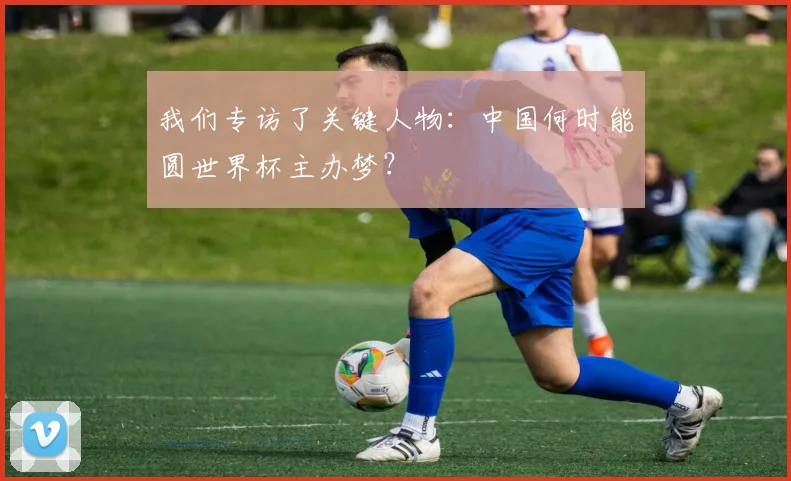 我们专访了关键人物：中国何时能圆世界杯主办梦？