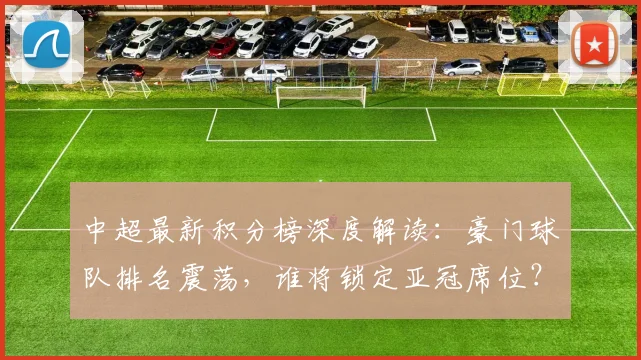 中超最新积分榜深度解读：豪门球队排名震荡，谁将锁定亚冠席位？