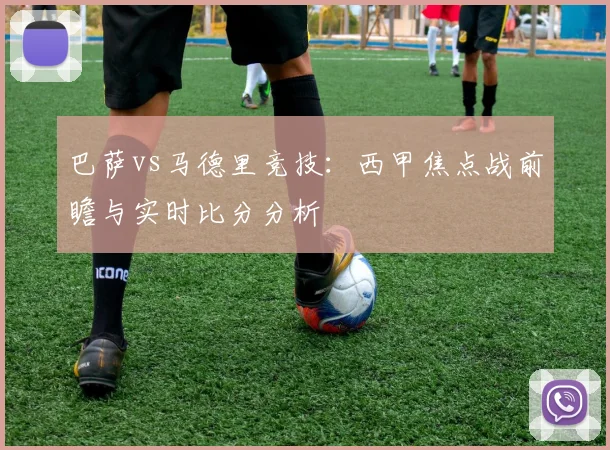 巴萨vs马德里竞技:西甲焦点战前瞻与实时比分分析