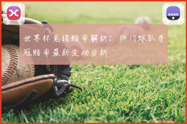 世界杯竟猜赔率解析：热门球队夺冠赔率最新变动分析