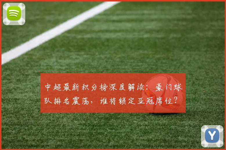 中超最新积分榜深度解读：豪门球队排名震荡，谁将锁定亚冠席位？